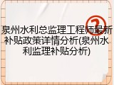 泉州水利总监理工程师最新补贴政策详情分析(泉州水利监理补贴分析)