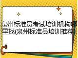 泉州标准员考试培训机构哪里找(泉州标准员培训推荐)
