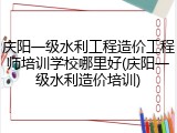 庆阳一级水利工程造价工程师培训学校哪里好(庆阳一级水利造价培训)