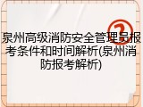 泉州高级消防安全管理员报考条件和时间解析(泉州消防报考解析)