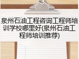 泉州石油工程咨询工程师培训学校哪里好(泉州石油工程师培训推荐)