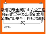 泉州初级金属矿山安全工程师在哪里学怎么报名(泉州金属矿山安全工程师培训报名)
