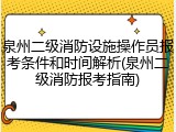 泉州二级消防设施操作员报考条件和时间解析(泉州二级消防报考指南)