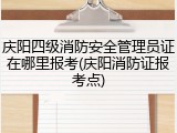 庆阳四级消防安全管理员证在哪里报考(庆阳消防证报考点)