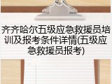 齐齐哈尔五级应急救援员培训及报考条件详情(五级应急救援员报考)