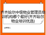齐齐哈尔中级物业管理员培训机构哪个最好(齐齐哈尔物业培训优选)