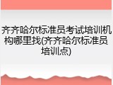 齐齐哈尔标准员考试培训机构哪里找(齐齐哈尔标准员培训点)