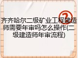 齐齐哈尔二级矿业工程建造师需要年审吗怎么操作(二级建造师年审流程)