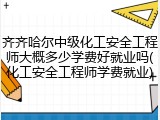 齐齐哈尔中级化工安全工程师大概多少学费好就业吗(化工安全工程师学费就业)