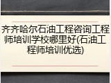 齐齐哈尔石油工程咨询工程师培训学校哪里好(石油工程师培训优选)