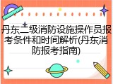 丹东二级消防设施操作员报考条件和时间解析(丹东消防报考指南)