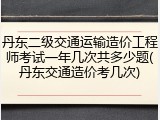 丹东二级交通运输造价工程师考试一年几次共多少题(丹东交通造价考几次)