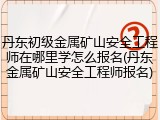 丹东初级金属矿山安全工程师在哪里学怎么报名(丹东金属矿山安全工程师报名)