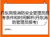 丹东高级消防安全管理员报考条件和时间解析(丹东消防管理员报考)