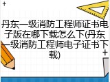 丹东一级消防工程师证书电子版在哪下载怎么下(丹东一级消防工程师电子证书下载)