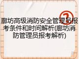 廊坊高级消防安全管理员报考条件和时间解析(廊坊消防管理员报考解析)