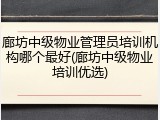 廊坊中级物业管理员培训机构哪个最好(廊坊中级物业培训优选)
