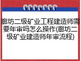 廊坊二级矿业工程建造师需要年审吗怎么操作(廊坊二级矿业建造师年审流程)