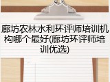 廊坊农林水利环评师培训机构哪个最好(廊坊环评师培训优选)