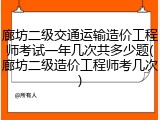 廊坊二级交通运输造价工程师考试一年几次共多少题(廊坊二级造价工程师考几次)