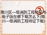 南川区一级消防工程师证书电子版在哪下载怎么下(南川一级消防工程师证下载)