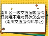 南川区一级交通运输造价工程师难不难考具体怎么考证(南川交通造价师考证)