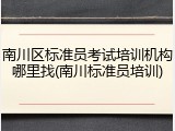 南川区标准员考试培训机构哪里找(南川标准员培训)