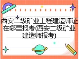 西安二级矿业工程建造师证在哪里报考(西安二级矿业建造师报考)