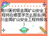 南川区初级金属矿山安全工程师在哪里学怎么报名(南川金属矿山安全工程师报名)