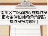 南川区二级消防设施操作员报考条件和时间解析(消防操作员报考解析)