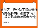南川区一级公路工程建造师报考条件有什么要求(南川一级公路建造师报考条件)