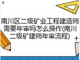 南川区二级矿业工程建造师需要年审吗怎么操作(南川二级矿建师年审流程)