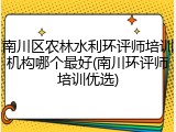南川区农林水利环评师培训机构哪个最好(南川环评师培训优选)