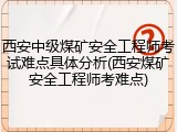 西安中级煤矿安全工程师考试难点具体分析(西安煤矿安全工程师考难点)