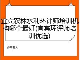 宜宾农林水利环评师培训机构哪个最好(宜宾环评师培训优选)