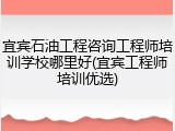 宜宾石油工程咨询工程师培训学校哪里好(宜宾工程师培训优选)
