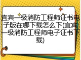 宜宾一级消防工程师证书电子版在哪下载怎么下(宜宾一级消防工程师电子证书下载)
