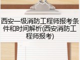 西安一级消防工程师报考条件和时间解析(西安消防工程师报考)