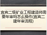 宜宾二级矿业工程建造师需要年审吗怎么操作(宜宾二建年审流程)