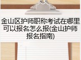 金山区护师职称考试在哪里可以报名怎么报(金山护师报名指南)