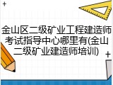 金山区二级矿业工程建造师考试指导中心哪里有(金山二级矿业建造师培训)