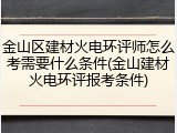 金山区建材火电环评师怎么考需要什么条件(金山建材火电环评报考条件)