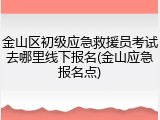 金山区初级应急救援员考试去哪里线下报名(金山应急报名点)