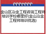 金山区冶金工程咨询工程师培训学校哪里好(金山冶金工程师培训优选)
