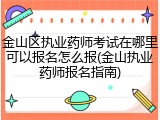 金山区执业药师考试在哪里可以报名怎么报(金山执业药师报名指南)