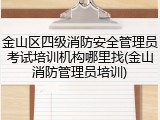 金山区四级消防安全管理员考试培训机构哪里找(金山消防管理员培训)