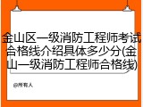 金山区一级消防工程师考试合格线介绍具体多少分(金山一级消防工程师合格线)
