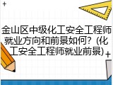 金山区中级化工安全工程师就业方向和前景如何？(化工安全工程师就业前景)