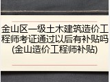 金山区一级土木建筑造价工程师考证通过以后有补贴吗(金山造价工程师补贴)