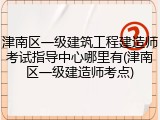 津南区一级建筑工程建造师考试指导中心哪里有(津南区一级建造师考点)
